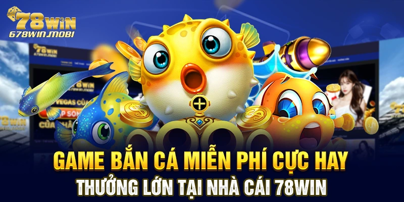 Game Bắn Cá Miễn Phí Cực Hay, Thưởng Lớn Tại Nhà Cái 78win